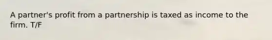 A partner's profit from a partnership is taxed as income to the firm. T/F