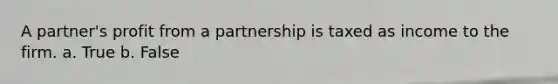 A partner's profit from a partnership is taxed as income to the firm. a. True b. False