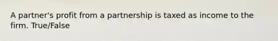 A partner's profit from a partnership is taxed as income to the firm. True/False