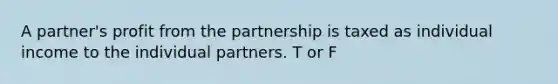 A partner's profit from the partnership is taxed as individual income to the individual partners. T or F