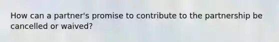 How can a partner's promise to contribute to the partnership be cancelled or waived?