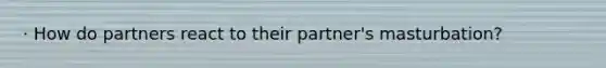 · How do partners react to their partner's masturbation?