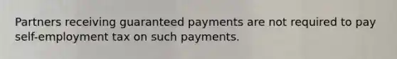 Partners receiving guaranteed payments are not required to pay self-employment tax on such payments.