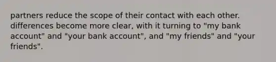 partners reduce the scope of their contact with each other. differences become more clear, with it turning to "my bank account" and "your bank account", and "my friends" and "your friends".