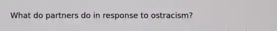 What do partners do in response to ostracism?