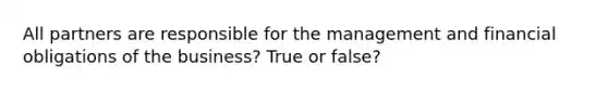 All partners are responsible for the management and financial obligations of the business? True or false?