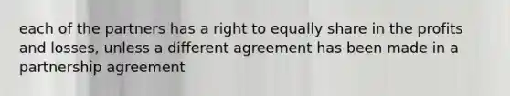 each of the partners has a right to equally share in the profits and losses, unless a different agreement has been made in a partnership agreement