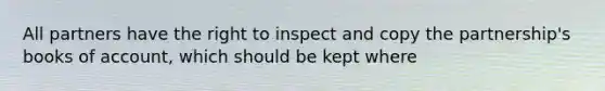 All partners have the right to inspect and copy the partnership's books of account, which should be kept where