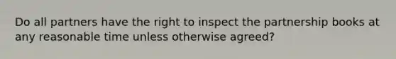 Do all partners have the right to inspect the partnership books at any reasonable time unless otherwise agreed?