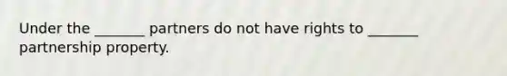 Under the _______ partners do not have rights to _______ partnership property.