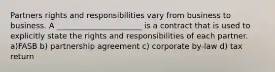 Partners rights and responsibilities vary from business to business. A ______________________ is a contract that is used to explicitly state the rights and responsibilities of each partner. a)FASB b) partnership agreement c) corporate by-law d) tax return