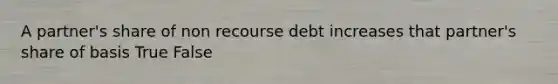 A partner's share of non recourse debt increases that partner's share of basis True False