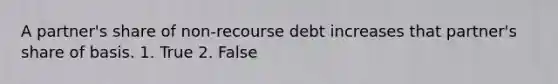 A​ partner's share of non-recourse debt increases that​ partner's share of basis. 1. True 2. False