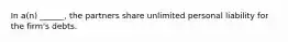 In a(n) ______, the partners share unlimited personal liability for the firm's debts.