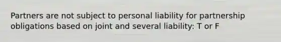 Partners are not subject to personal liability for partnership obligations based on joint and several liability: T or F