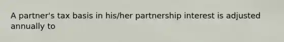 A partner's tax basis in his/her partnership interest is adjusted annually to