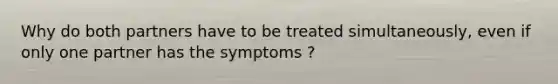 Why do both partners have to be treated simultaneously, even if only one partner has the symptoms ?