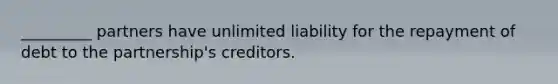 _________ partners have unlimited liability for the repayment of debt to the partnership's creditors.