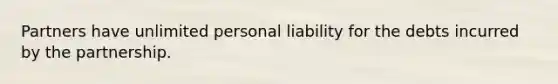 Partners have unlimited personal liability for the debts incurred by the partnership.