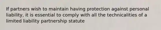 If partners wish to maintain having protection against personal liability, it is essential to comply with all the technicalities of a limited liability partnership statute