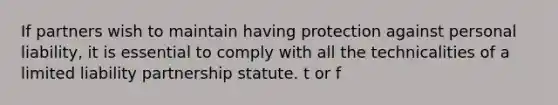 If partners wish to maintain having protection against personal liability, it is essential to comply with all the technicalities of a limited liability partnership statute. t or f