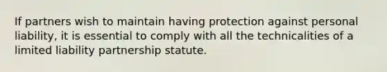 If partners wish to maintain having protection against personal liability, it is essential to comply with all the technicalities of a limited liability partnership statute.