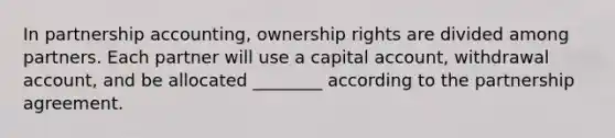 In partnership accounting, ownership rights are divided among partners. Each partner will use a capital account, withdrawal account, and be allocated ________ according to the partnership agreement.