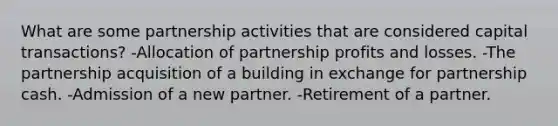 What are some partnership activities that are considered capital transactions? -Allocation of partnership profits and losses. -The partnership acquisition of a building in exchange for partnership cash. -Admission of a new partner. -Retirement of a partner.