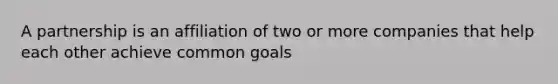 A partnership is an affiliation of two or more companies that help each other achieve common goals