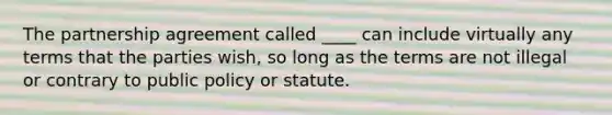 The partnership agreement called ____ can include virtually any terms that the parties wish, so long as the terms are not illegal or contrary to public policy or statute.