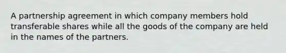 A partnership agreement in which company members hold transferable shares while all the goods of the company are held in the names of the partners.