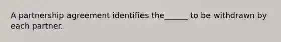 A partnership agreement identifies the______ to be withdrawn by each partner.