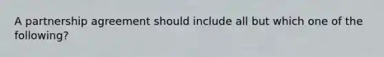 A partnership agreement should include all but which one of the following?