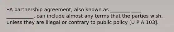 •A partnership agreement, also known as ________ ____ ___________, can include almost any terms that the parties wish, unless they are illegal or contrary to public policy [U P A 103].