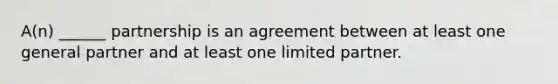 A(n) ______ partnership is an agreement between at least one general partner and at least one limited partner.