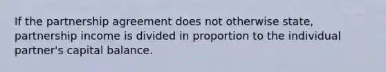 If the partnership agreement does not otherwise state, partnership income is divided in proportion to the individual partner's capital balance.