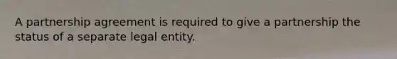 A partnership agreement is required to give a partnership the status of a separate legal entity.