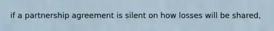 if a partnership agreement is silent on how losses will be shared,