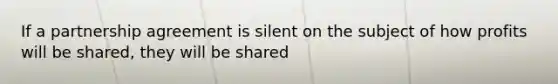 If a partnership agreement is silent on the subject of how profits will be shared, they will be shared