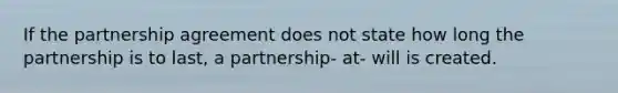 If the partnership agreement does not state how long the partnership is to last, a partnership- at- will is created.