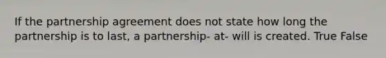 If the partnership agreement does not state how long the partnership is to last, a partnership- at- will is created. True False