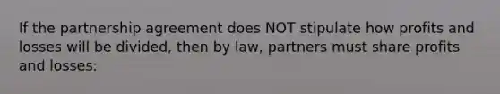 If the partnership agreement does NOT stipulate how profits and losses will be divided, then by law, partners must share profits and losses: