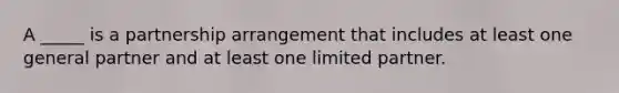 A _____ is a partnership arrangement that includes at least one general partner and at least one limited partner.