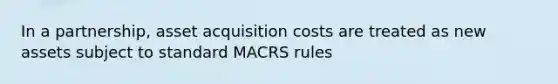 In a partnership, asset acquisition costs are treated as new assets subject to standard MACRS rules