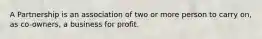 A Partnership is an association of two or more person to carry on, as co-owners, a business for profit.