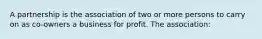 A partnership is the association of two or more persons to carry on as co-owners a business for profit. The association: