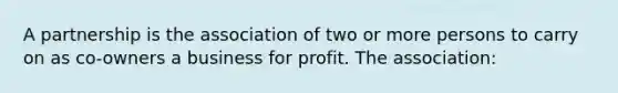 A partnership is the association of two or more persons to carry on as co-owners a business for profit. The association: