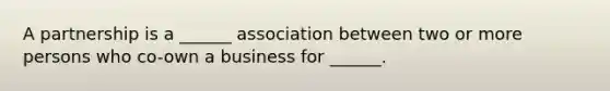 A partnership is a ______ association between two or more persons who co-own a business for ______.