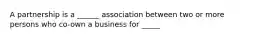 A partnership is a ______ association between two or more persons who co-own a business for _____