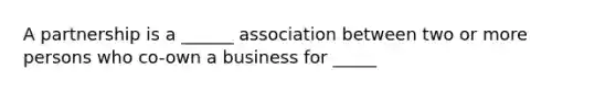 A partnership is a ______ association between two or more persons who co-own a business for _____